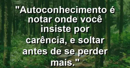 Autoconhecimento é notar onde você insiste por carência, e soltar antes de se perder mais.