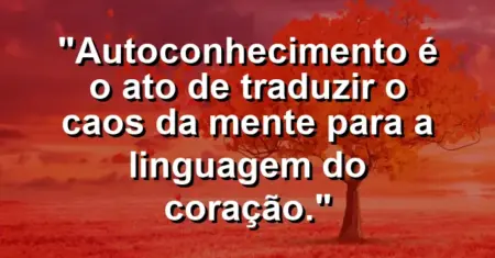 Autoconhecimento é o ato de traduzir o caos da mente para a linguagem do coração.