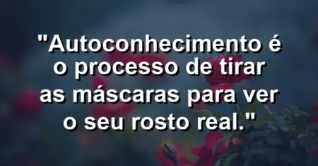 Autoconhecimento é o processo de tirar as máscaras para ver o seu rosto real.