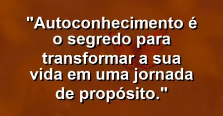 Autoconhecimento é o segredo para transformar a sua vida em uma jornada de propósito.