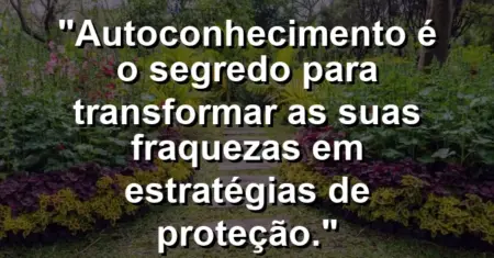 Autoconhecimento é o segredo para transformar as suas fraquezas em estratégias de proteção.