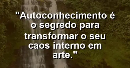 Autoconhecimento é o segredo para transformar o seu caos interno em arte.