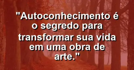 Autoconhecimento é o segredo para transformar sua vida em uma obra de arte.