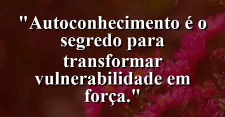Autoconhecimento é o segredo para transformar vulnerabilidade em força.