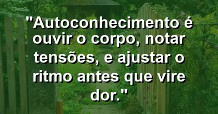 Autoconhecimento é ouvir o corpo, notar tensões, e ajustar o ritmo antes que vire dor.