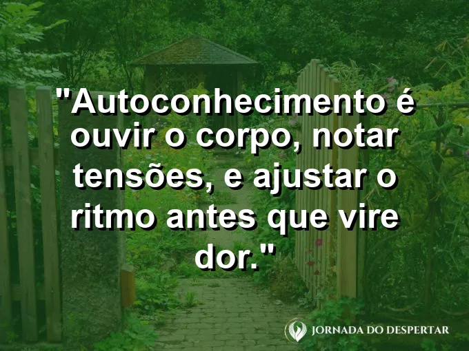 Frase sobre autoconhecimento e autoestima: Autoconhecimento é ouvir o corpo, notar tensões, e ajustar o ritmo antes que vire dor.