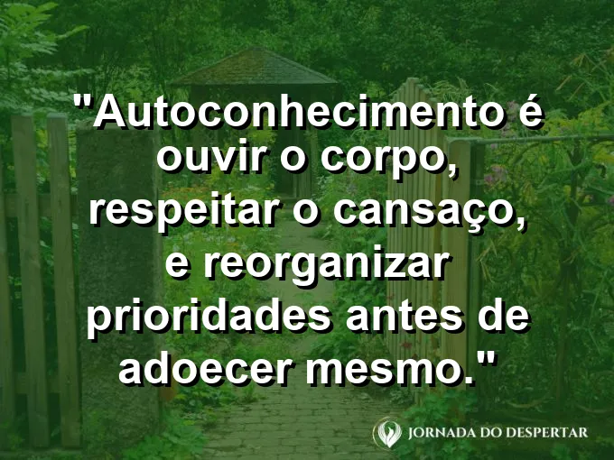 Frase sobre autoconhecimento e autoestima: Autoconhecimento é ouvir o corpo, respeitar o cansaço, e reorganizar prioridades antes de adoecer mesmo.