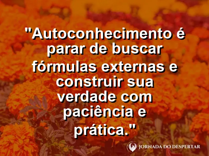 Frase sobre autoconhecimento e autoestima: Autoconhecimento é parar de buscar fórmulas externas e construir sua verdade com paciência e prática.