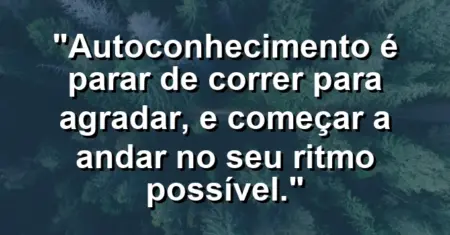 Autoconhecimento é parar de correr para agradar, e começar a andar no seu ritmo possível.
