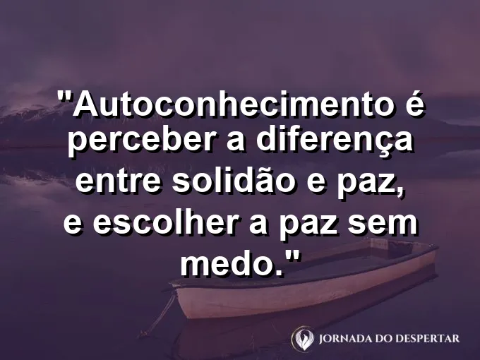 Frase sobre autoconhecimento e autoestima: Autoconhecimento é perceber a diferença entre solidão e paz, e escolher a paz sem medo.