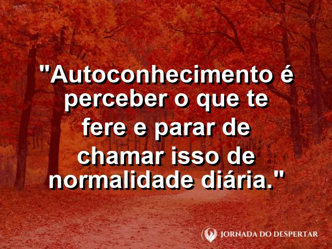 Frase sobre autoconhecimento e autoestima: Autoconhecimento é perceber o que te fere e parar de chamar isso de normalidade diária.