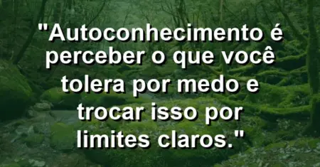 Autoconhecimento é perceber o que você tolera por medo e trocar isso por limites claros.