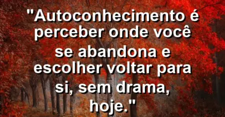 Autoconhecimento é perceber onde você se abandona e escolher voltar para si, sem drama, hoje.