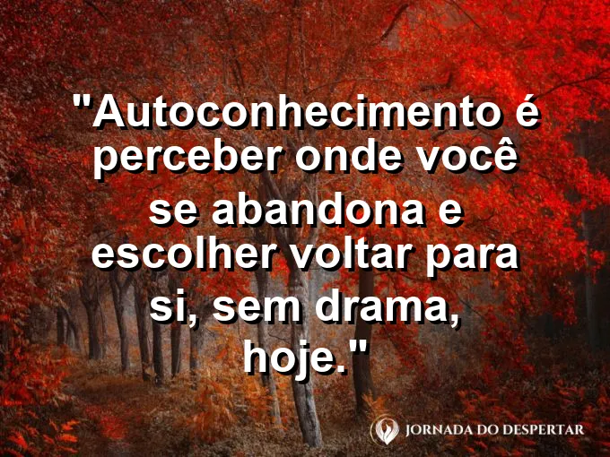 Frase sobre autoconhecimento e autoestima: Autoconhecimento é perceber onde você se abandona e escolher voltar para si, sem drama, hoje.