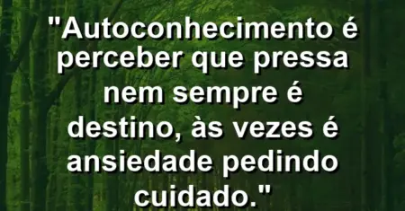 Autoconhecimento é perceber que pressa nem sempre é destino, às vezes é ansiedade pedindo cuidado.