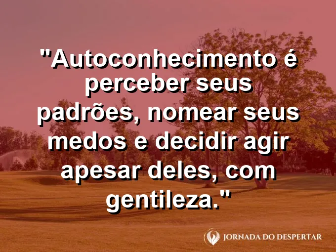 Frase sobre autoconhecimento e autoestima: Autoconhecimento é perceber seus padrões, nomear seus medos e decidir agir apesar deles, com gentileza.