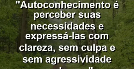 Autoconhecimento é perceber suas necessidades e expressá-las com clareza, sem culpa e sem agressividade nenhuma.