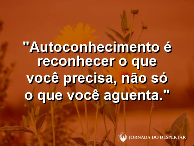 Frase sobre autoconhecimento e autoestima: Autoconhecimento é reconhecer o que você precisa, não só o que você aguenta.