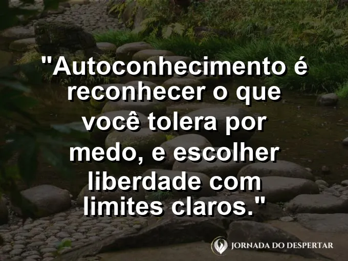 Frase sobre autoconhecimento e autoestima: Autoconhecimento é reconhecer o que você tolera por medo, e escolher liberdade com limites claros.