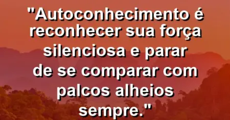 Autoconhecimento é reconhecer sua força silenciosa e parar de se comparar com palcos alheios sempre.