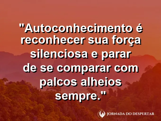 Frase sobre autoconhecimento e autoestima: Autoconhecimento é reconhecer sua força silenciosa e parar de se comparar com palcos alheios sempre.