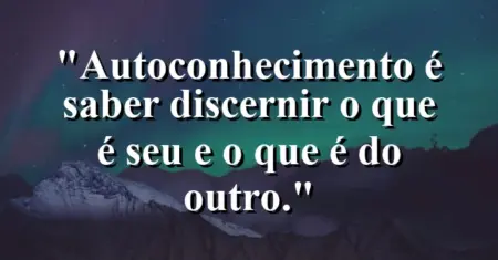 Autoconhecimento é saber discernir o que é seu e o que é do outro.