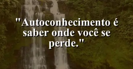 Autoconhecimento é saber onde você se perde.