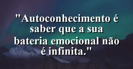 Autoconhecimento é saber que a sua bateria emocional não é infinita.