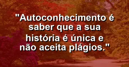 Autoconhecimento é saber que a sua história é única e não aceita plágios.
