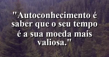 Autoconhecimento é saber que o seu tempo é a sua moeda mais valiosa.