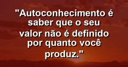 Autoconhecimento é saber que o seu valor não é definido por quanto você produz.
