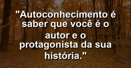 Autoconhecimento é saber que você é o autor e o protagonista da sua história.