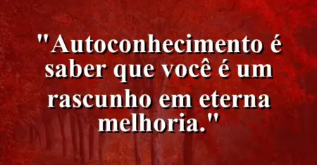 Autoconhecimento é saber que você é um rascunho em eterna melhoria.