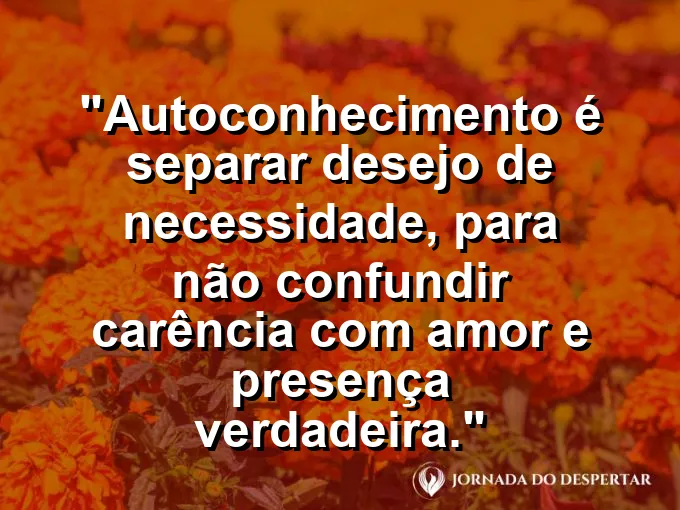 Frase sobre autoconhecimento e autoestima: Autoconhecimento é separar desejo de necessidade, para não confundir carência com amor e presença verdadeira.