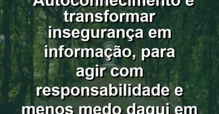 Autoconhecimento é transformar insegurança em informação, para agir com responsabilidade e menos medo daqui em diante.