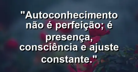 “Autoconhecimento não é perfeição; é presença, consciência e ajuste constante.”