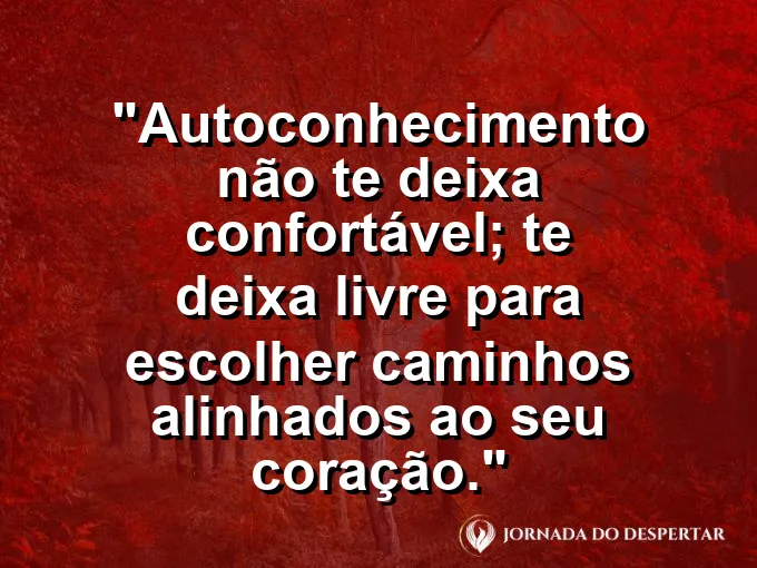 Frase sobre autoconhecimento e autoestima: Autoconhecimento não te deixa confortável; te deixa livre para escolher caminhos alinhados ao seu coração.