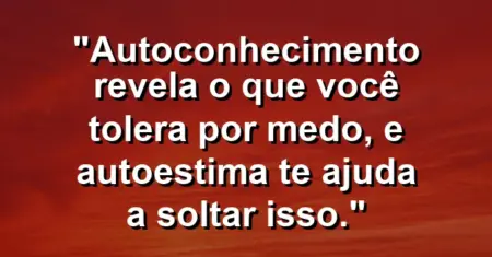 Autoconhecimento revela o que você tolera por medo, e autoestima te ajuda a soltar isso.