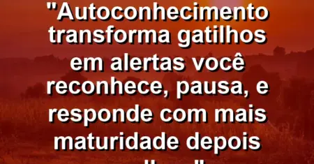 Autoconhecimento transforma gatilhos em alertas: você reconhece, pausa, e responde com mais maturidade depois melhor.