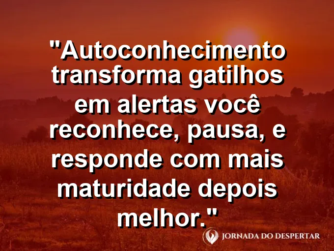 Frase sobre autoconhecimento e autoestima: Autoconhecimento transforma gatilhos em alertas: você reconhece, pausa, e responde com mais maturidade depois melhor.