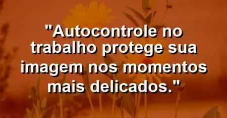 “Autocontrole no trabalho protege sua imagem nos momentos mais delicados.”