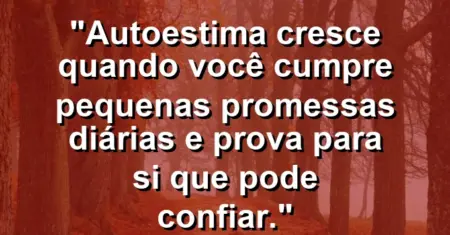 Autoestima cresce quando você cumpre pequenas promessas diárias e prova para si que pode confiar.