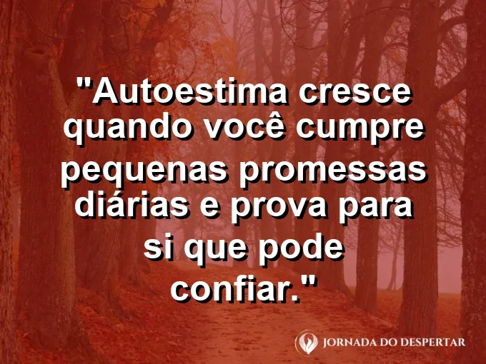 Frase sobre autoconhecimento e autoestima: Autoestima cresce quando você cumpre pequenas promessas diárias e prova para si que pode confiar.