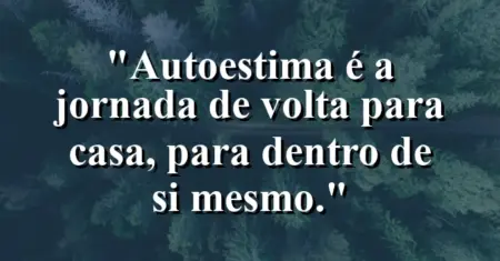 Autoestima é a jornada de volta para casa, para dentro de si mesmo.