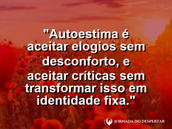 Frase sobre autoconhecimento e autoestima: Autoestima é aceitar elogios sem desconforto, e aceitar críticas sem transformar isso em identidade fixa.