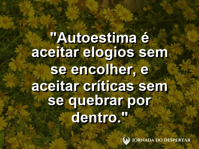 Frase sobre autoconhecimento e autoestima: Autoestima é aceitar elogios sem se encolher, e aceitar críticas sem se quebrar por dentro.
