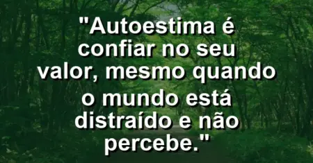 Autoestima é confiar no seu valor, mesmo quando o mundo está distraído e não percebe.