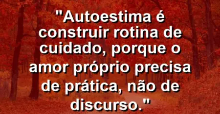 Autoestima é construir rotina de cuidado, porque o amor próprio precisa de prática, não de discurso.