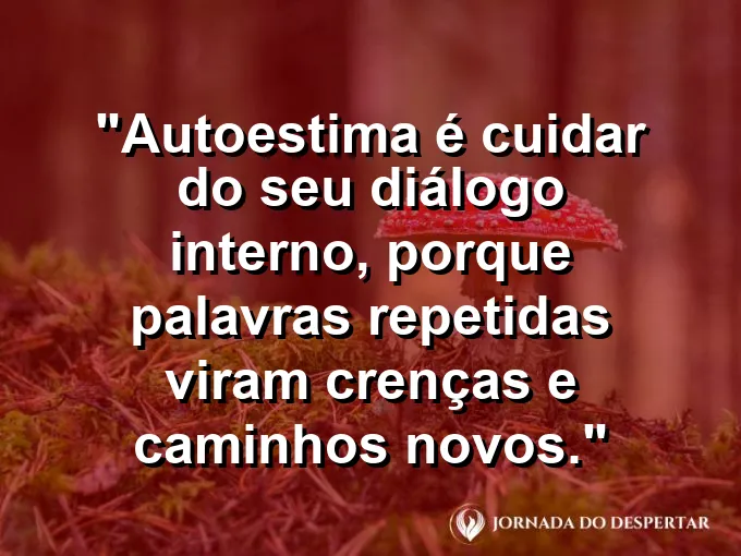 Frase sobre autoconhecimento e autoestima: Autoestima é cuidar do seu diálogo interno, porque palavras repetidas viram crenças e caminhos novos.