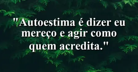 Autoestima é dizer “eu mereço” e agir como quem acredita.